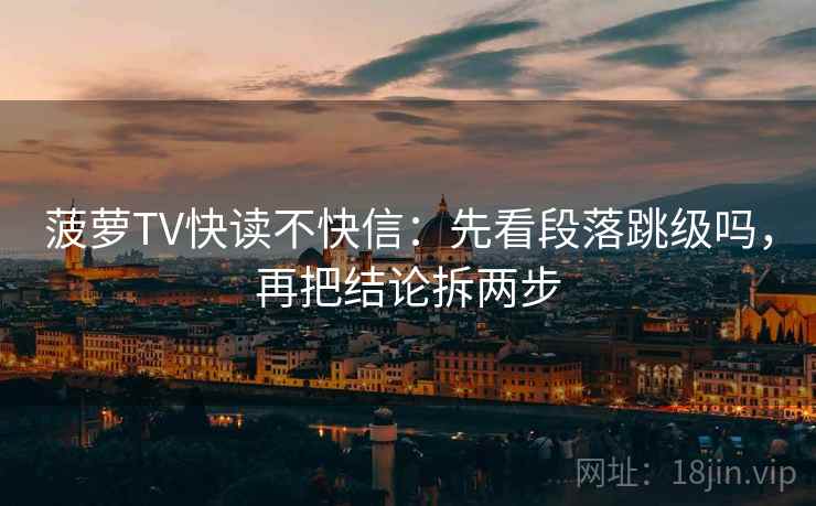 菠萝TV快读不快信:先看段落跳级吗,再把结论拆两步 菠萝TV快读不快信:先看段落跳级吗,再把结论拆两步