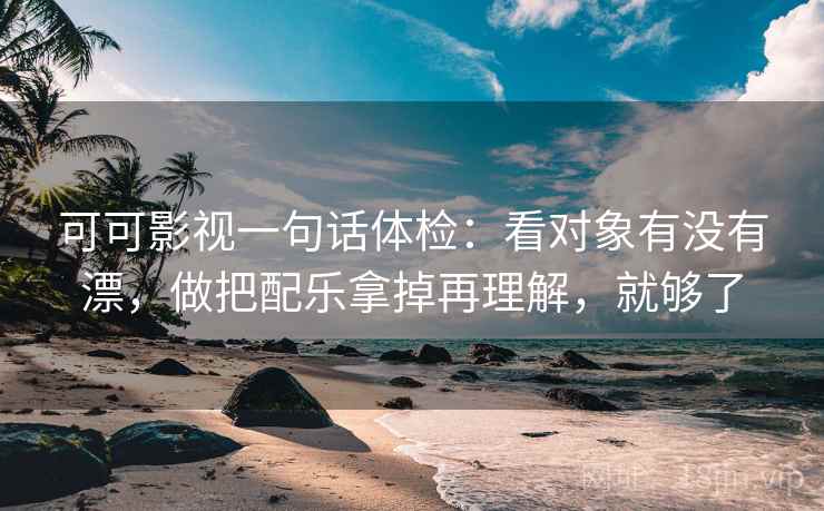 可可影视一句话体检：看对象有没有漂，做把配乐拿掉再理解，就够了