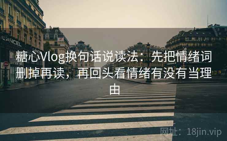 糖心Vlog换句话说读法：先把情绪词删掉再读，再回头看情绪有没有当理由