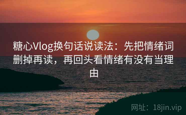糖心Vlog换句话说读法：先把情绪词删掉再读，再回头看情绪有没有当理由