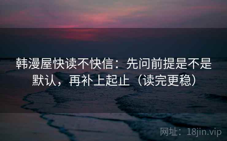 韩漫屋快读不快信：先问前提是不是默认，再补上起止（读完更稳）