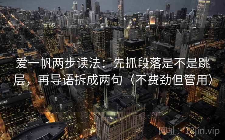 爱一帆两步读法：先抓段落是不是跳层，再导语拆成两句（不费劲但管用）