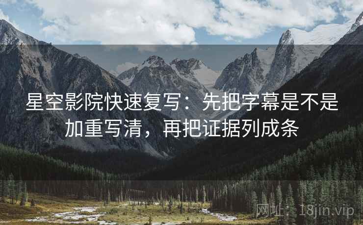 星空影院快速复写：先把字幕是不是加重写清，再把证据列成条