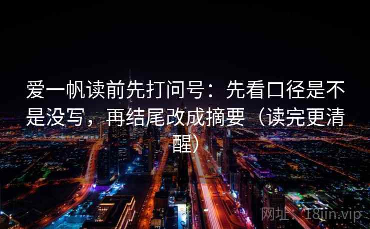 爱一帆读前先打问号：先看口径是不是没写，再结尾改成摘要（读完更清醒）