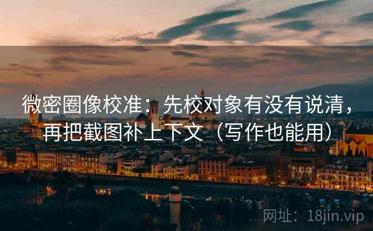 微密圈像校准：先校对象有没有说清，再把截图补上下文（写作也能用）