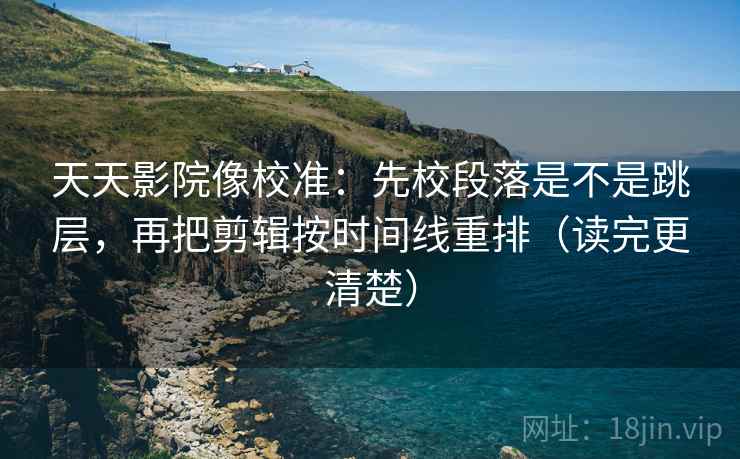 天天影院像校准：先校段落是不是跳层，再把剪辑按时间线重排（读完更清楚）