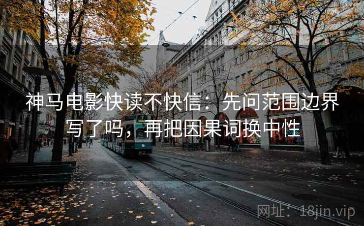 神马电影快读不快信：先问范围边界写了吗，再把因果词换中性