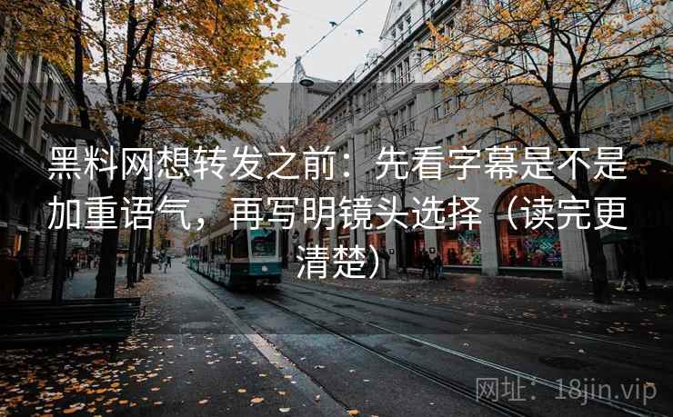 黑料网想转发之前:先看字幕是不是加重语气,再写明镜头选择(读完更清楚) 黑料网想转发之前:先看字幕是不是加重语气,再写明镜头选择(读完更清楚)