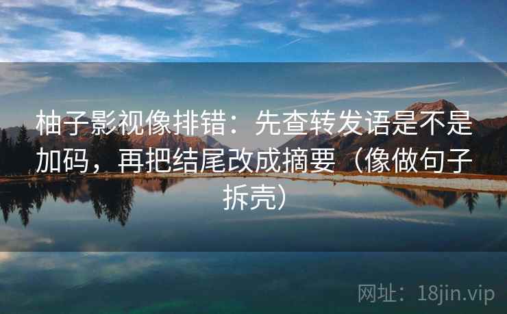 柚子影视像排错:先查转发语是不是加码,再把结尾改成摘要(像做句子拆壳) 柚子影视像排错:先查转发语是不是加码,再把结尾改成摘要(像做句子拆壳)