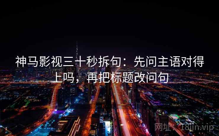 神马影视三十秒拆句：先问主语对得上吗，再把标题改问句