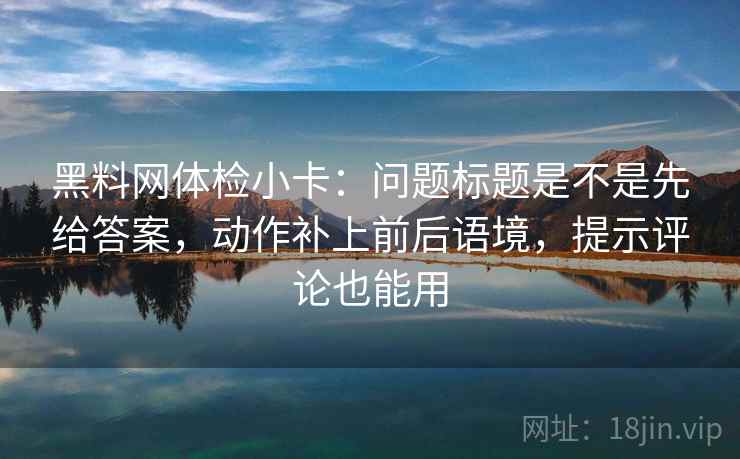 黑料网体检小卡：问题标题是不是先给答案，动作补上前后语境，提示评论也能用