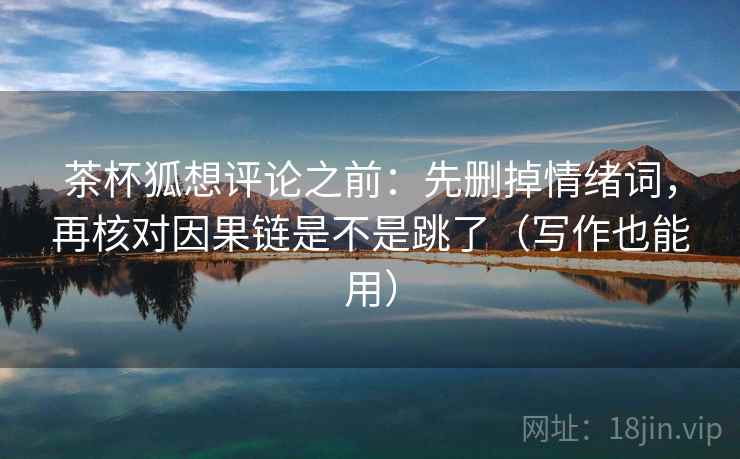 茶杯狐想评论之前：先删掉情绪词，再核对因果链是不是跳了（写作也能用）