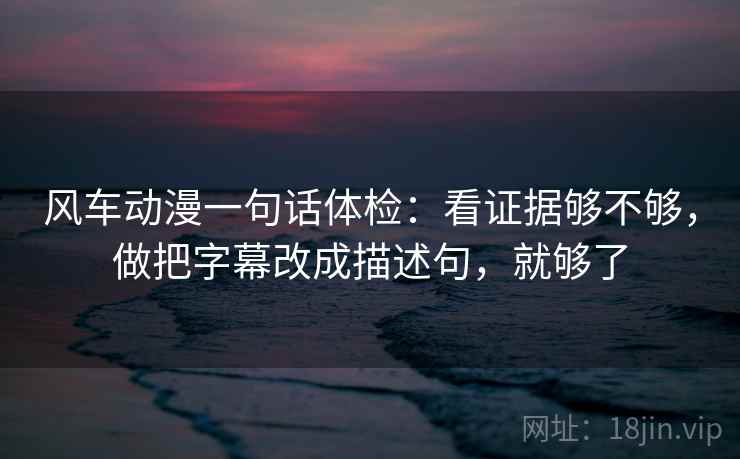 风车动漫一句话体检:看证据够不够,做把字幕改成描述句,就够了 风车动漫一句话体检:看证据够不够,做把字幕改成描述句,就够了