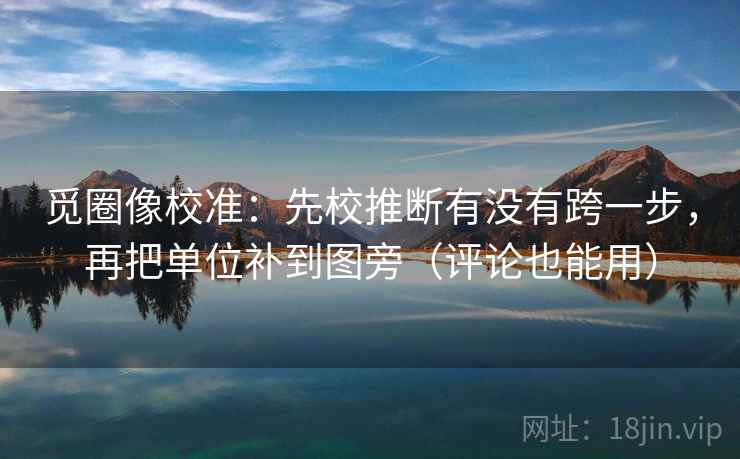 觅圈像校准：先校推断有没有跨一步，再把单位补到图旁（评论也能用）