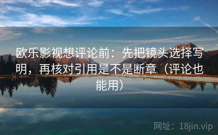 欧乐影视想评论前：先把镜头选择写明，再核对引用是不是断章（评论也能用）
