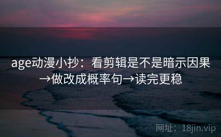 age动漫小抄：看剪辑是不是暗示因果→做改成概率句→读完更稳