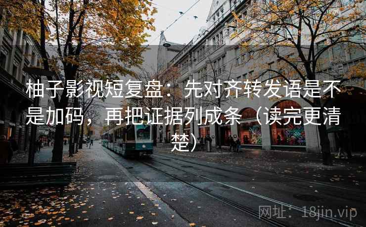 柚子影视短复盘：先对齐转发语是不是加码，再把证据列成条（读完更清楚）