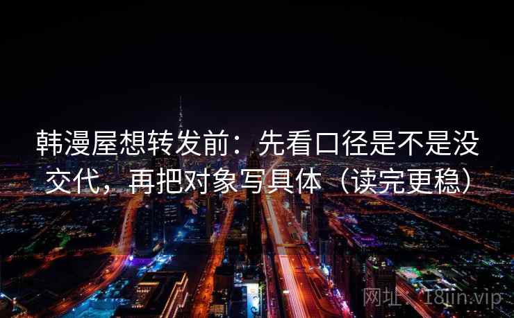韩漫屋想转发前:先看口径是不是没交代,再把对象写具体(读完更稳) 韩漫屋想转发前:先看口径是不是没交代,再把对象写具体(读完更稳)