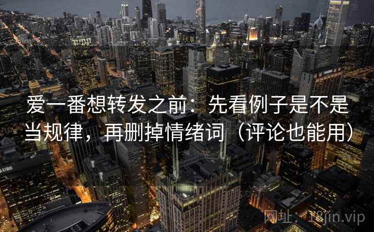 爱一番想转发之前：先看例子是不是当规律，再删掉情绪词（评论也能用）