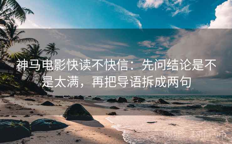 神马电影快读不快信：先问结论是不是太满，再把导语拆成两句