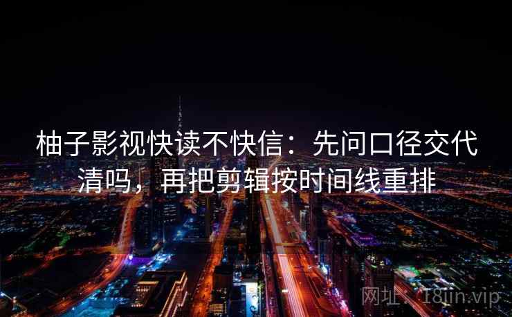 柚子影视快读不快信：先问口径交代清吗，再把剪辑按时间线重排