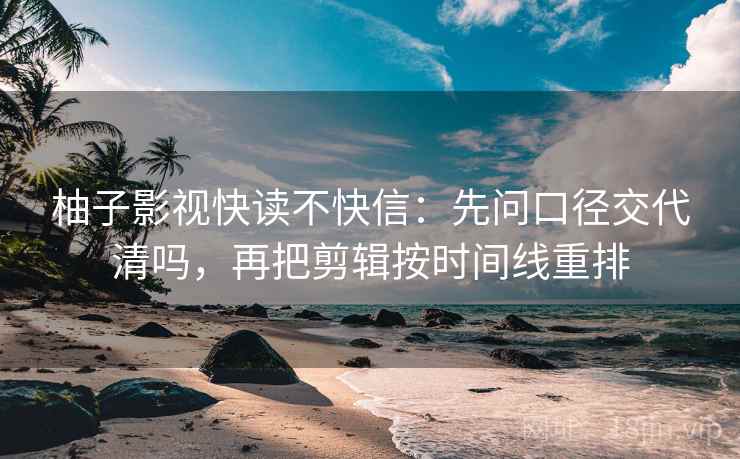 柚子影视快读不快信：先问口径交代清吗，再把剪辑按时间线重排