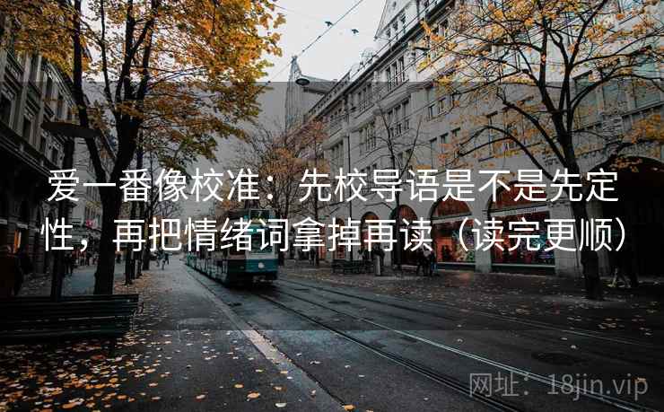 爱一番像校准:先校导语是不是先定性,再把情绪词拿掉再读(读完更顺) 爱一番像校准:先校导语是不是先定性,再把情绪词拿掉再读(读完更顺)
