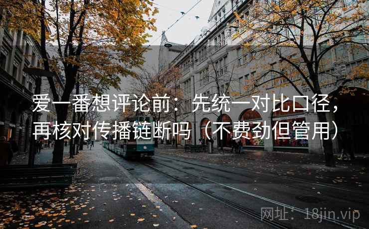 爱一番想评论前:先统一对比口径,再核对传播链断吗(不费劲但管用) 爱一番想评论前:先统一对比口径,再核对传播链断吗(不费劲但管用)