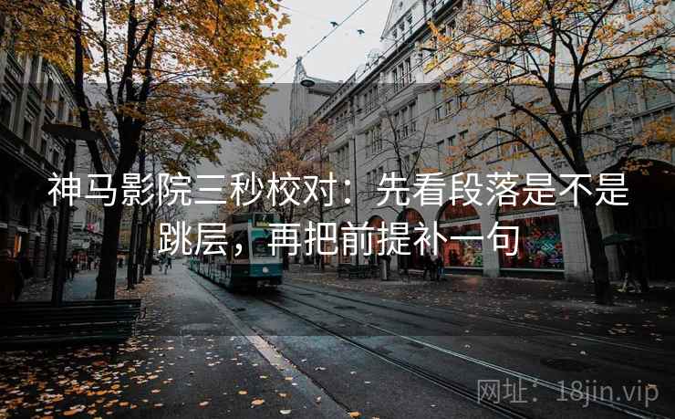 神马影院三秒校对：先看段落是不是跳层，再把前提补一句
