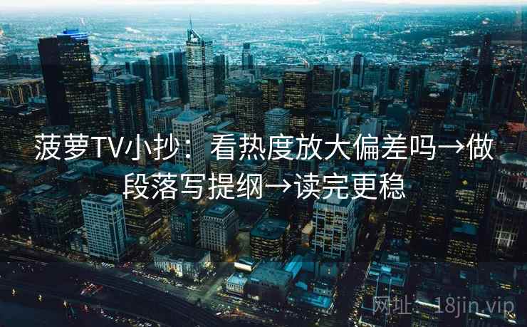 菠萝TV小抄：看热度放大偏差吗→做段落写提纲→读完更稳