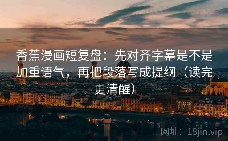 香蕉漫画短复盘:先对齐字幕是不是加重语气,再把段落写成提纲(读完更清醒) 香蕉漫画短复盘:先对齐字幕是不是加重语气,再把段落写成提纲(读完更清醒)