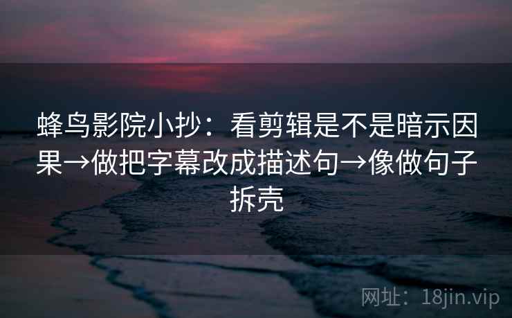 蜂鸟影院小抄：看剪辑是不是暗示因果→做把字幕改成描述句→像做句子拆壳