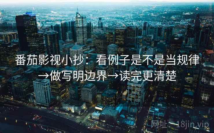 番茄影视小抄：看例子是不是当规律→做写明边界→读完更清楚