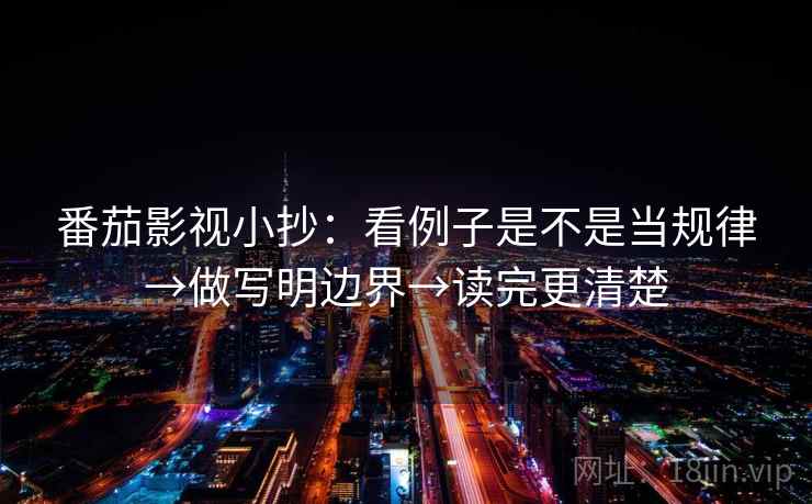 番茄影视小抄：看例子是不是当规律→做写明边界→读完更清楚