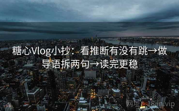 糖心Vlog小抄：看推断有没有跳→做导语拆两句→读完更稳