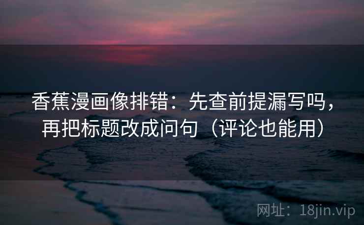 香蕉漫画像排错：先查前提漏写吗，再把标题改成问句（评论也能用）