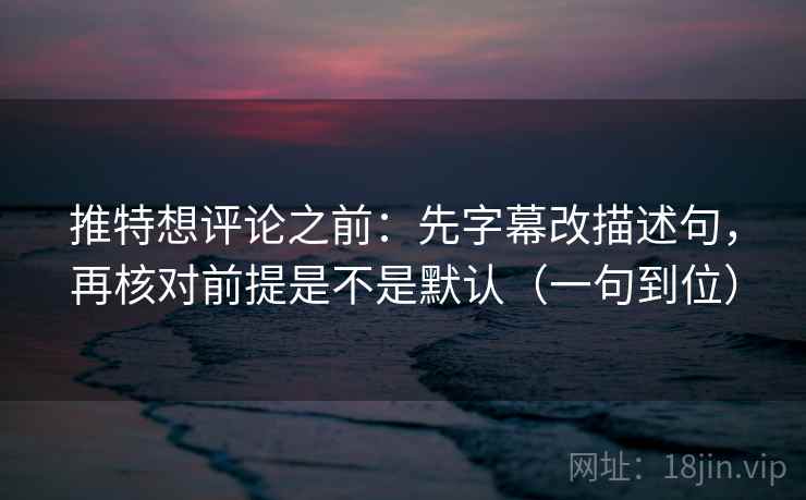 推特想评论之前：先字幕改描述句，再核对前提是不是默认（一句到位）