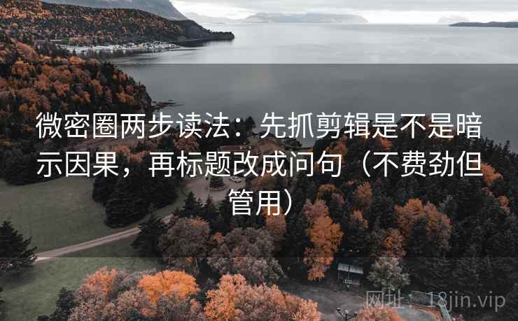 微密圈两步读法：先抓剪辑是不是暗示因果，再标题改成问句（不费劲但管用）
