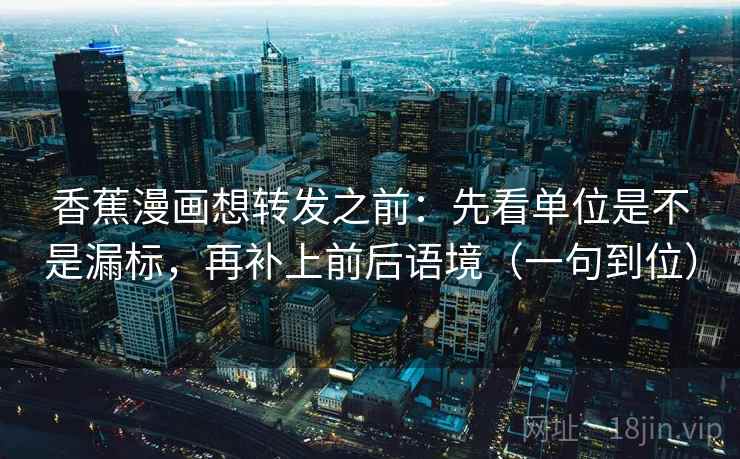 香蕉漫画想转发之前：先看单位是不是漏标，再补上前后语境（一句到位）