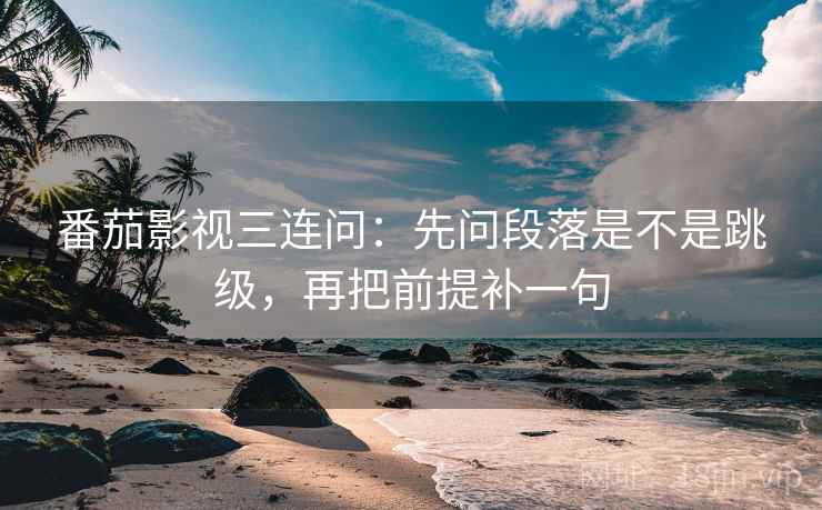 番茄影视三连问：先问段落是不是跳级，再把前提补一句
