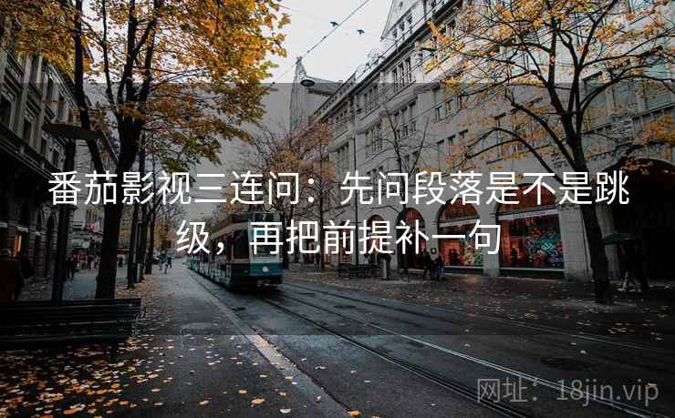 番茄影视三连问：先问段落是不是跳级，再把前提补一句