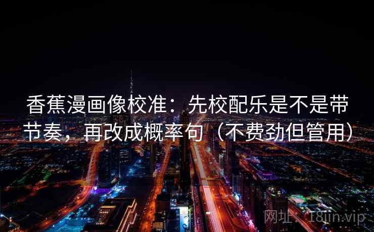 香蕉漫画像校准：先校配乐是不是带节奏，再改成概率句（不费劲但管用）