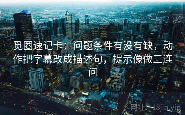 觅圈速记卡：问题条件有没有缺，动作把字幕改成描述句，提示像做三连问