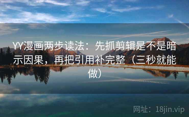 YY漫画两步读法：先抓剪辑是不是暗示因果，再把引用补完整（三秒就能做）