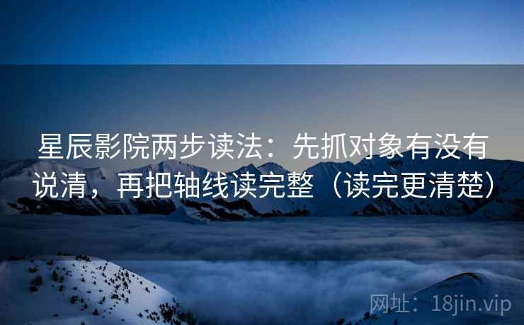 星辰影院两步读法：先抓对象有没有说清，再把轴线读完整（读完更清楚）