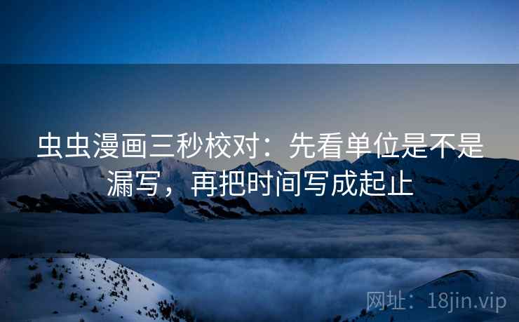 虫虫漫画三秒校对：先看单位是不是漏写，再把时间写成起止