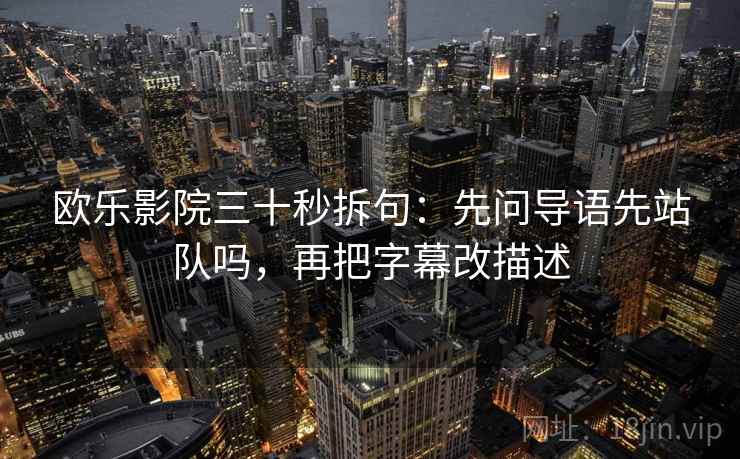 欧乐影院三十秒拆句：先问导语先站队吗，再把字幕改描述