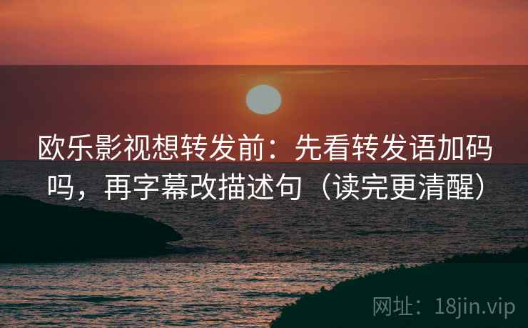 欧乐影视想转发前:先看转发语加码吗,再字幕改描述句(读完更清醒) 欧乐影视想转发前:先看转发语加码吗,再字幕改描述句(读完更清醒)