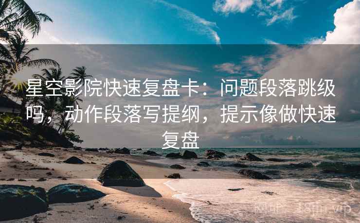 星空影院快速复盘卡：问题段落跳级吗，动作段落写提纲，提示像做快速复盘