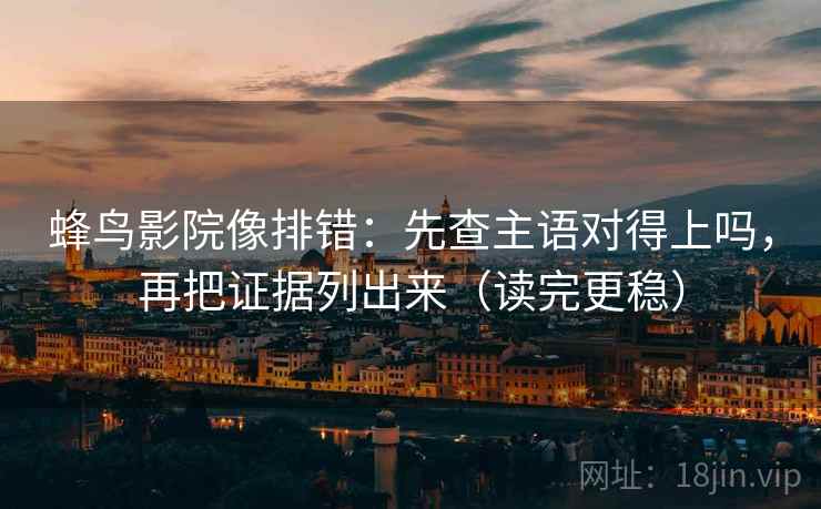 蜂鸟影院像排错：先查主语对得上吗，再把证据列出来（读完更稳）